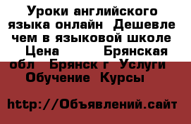 Уроки английского языка онлайн. Дешевле, чем в языковой школе. › Цена ­ 250 - Брянская обл., Брянск г. Услуги » Обучение. Курсы   